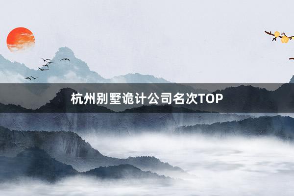 杭州别墅诡计公司名次TOP