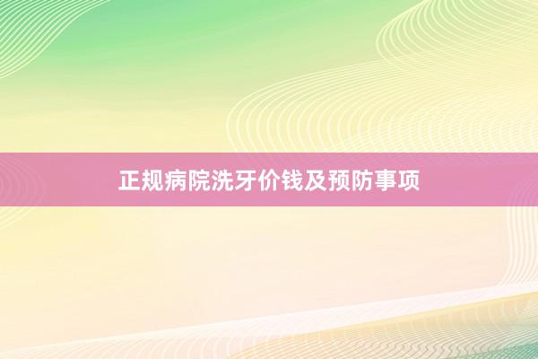 正规病院洗牙价钱及预防事项